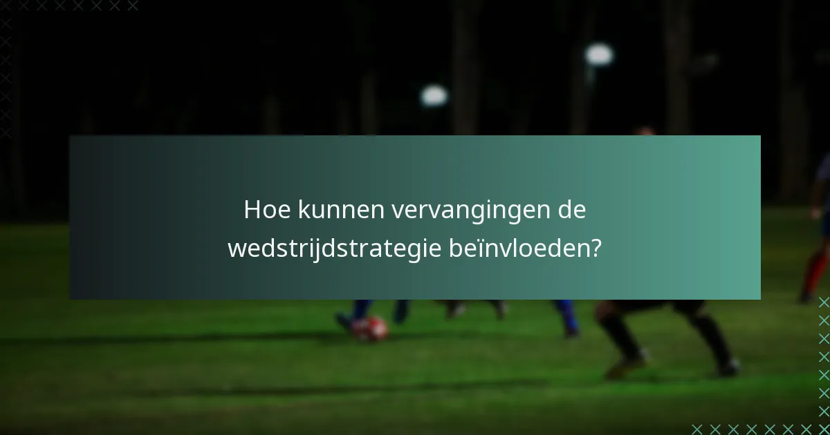 Hoe kunnen vervangingen de wedstrijdstrategie beïnvloeden?