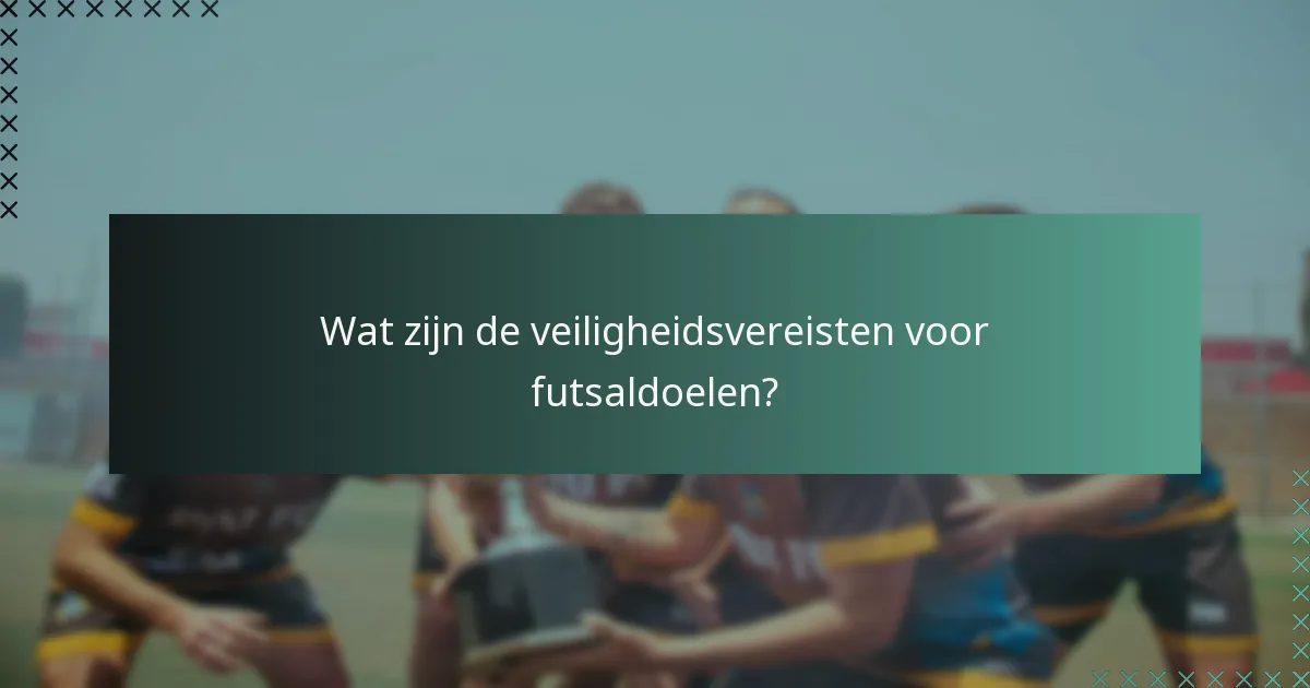 Wat zijn de veiligheidsvereisten voor futsaldoelen?